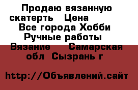Продаю вязанную скатерть › Цена ­ 3 000 - Все города Хобби. Ручные работы » Вязание   . Самарская обл.,Сызрань г.